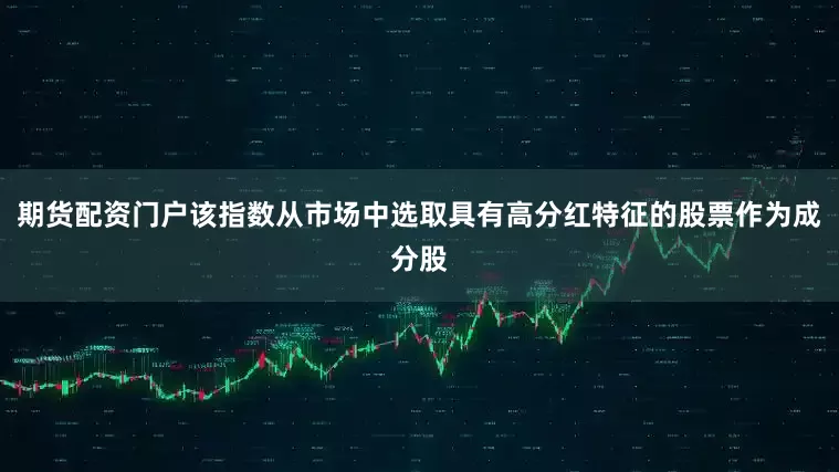 期货配资门户该指数从市场中选取具有高分红特征的股票作为成分股