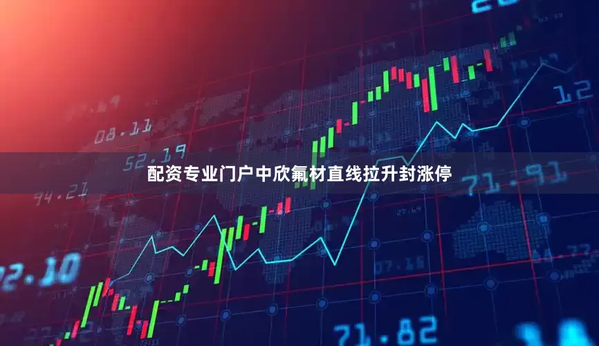 配资专业门户中欣氟材直线拉升封涨停