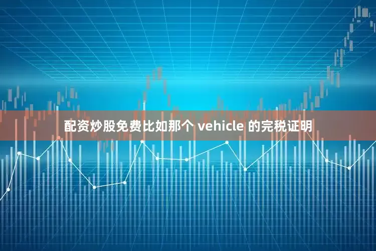 配资炒股免费比如那个 vehicle 的完税证明