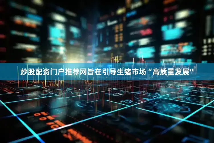 炒股配资门户推荐网旨在引导生猪市场“高质量发展”