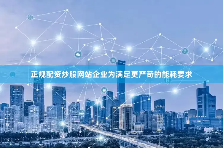 正规配资炒股网站企业为满足更严苛的能耗要求