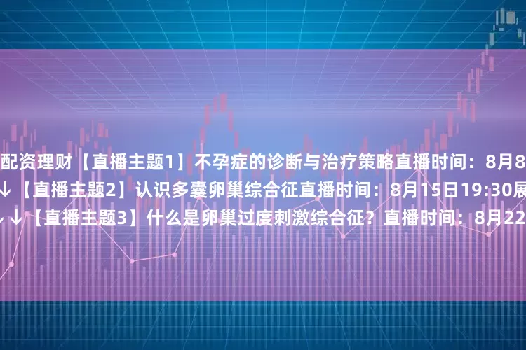 配资理财【直播主题1】不孕症的诊断与治疗策略直播时间：8月8日19:30立即扫码预约↓↓↓【直播主题2】认识多囊卵巢综合征直播时间：8月15日19:30展开剩余52%立即扫码预约↓↓↓【直播主题3】什么是卵巢过度刺激综合征？直播时间：8月22日19:30立即扫码预约↓↓↓【直播主题4】试管胚胎反复种植失败的诊治直播时间：8月29日19:30立即扫码预约↓↓↓发布于：北京市
