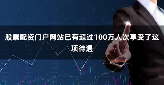 股票配资门户网站已有超过100万人次享受了这项待遇