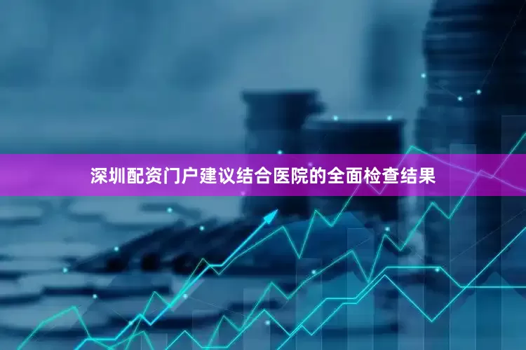 深圳配资门户建议结合医院的全面检查结果