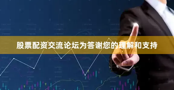 股票配资交流论坛为答谢您的理解和支持