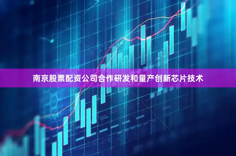 南京股票配资公司合作研发和量产创新芯片技术