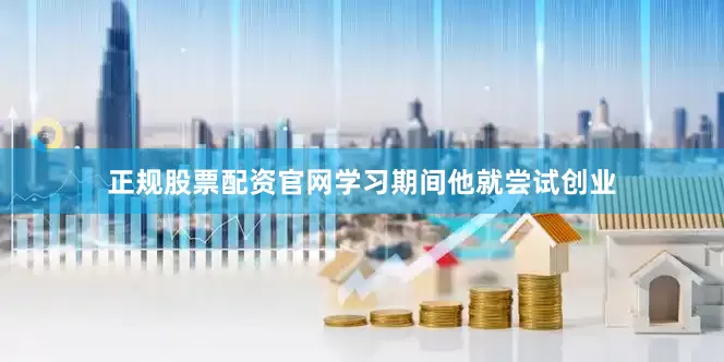 正规股票配资官网学习期间他就尝试创业