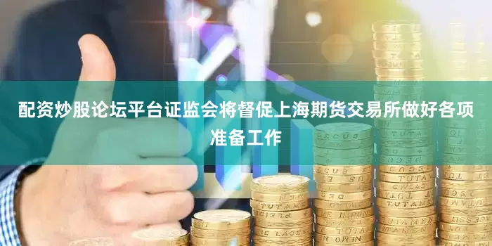 配资炒股论坛平台证监会将督促上海期货交易所做好各项准备工作