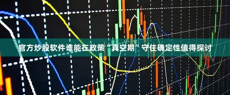 官方炒股软件谁能在政策“真空期”守住确定性值得探讨