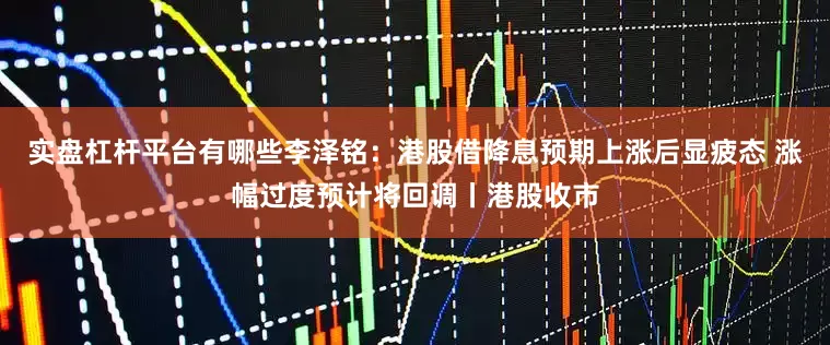 实盘杠杆平台有哪些李泽铭：港股借降息预期上涨后显疲态 涨幅过度预计将回调丨港股收市