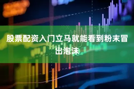 股票配资入门立马就能看到粉末冒出泡沫