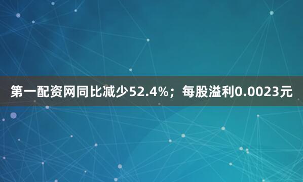 第一配资网同比减少52.4%；每股溢利0.0023元