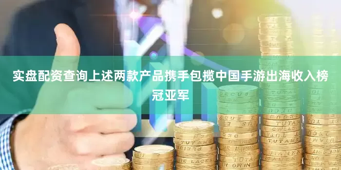 实盘配资查询上述两款产品携手包揽中国手游出海收入榜冠亚军