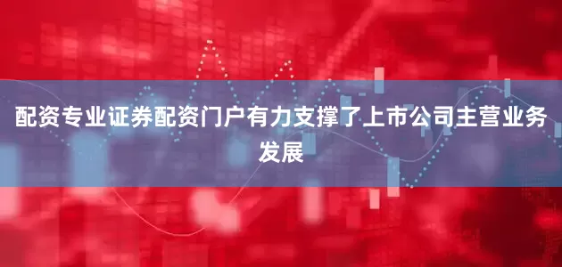 配资专业证券配资门户有力支撑了上市公司主营业务发展