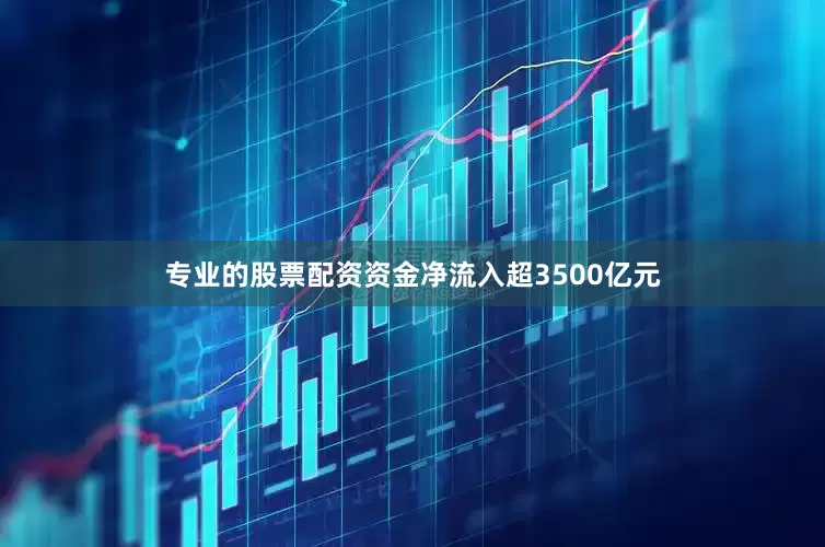 专业的股票配资资金净流入超3500亿元