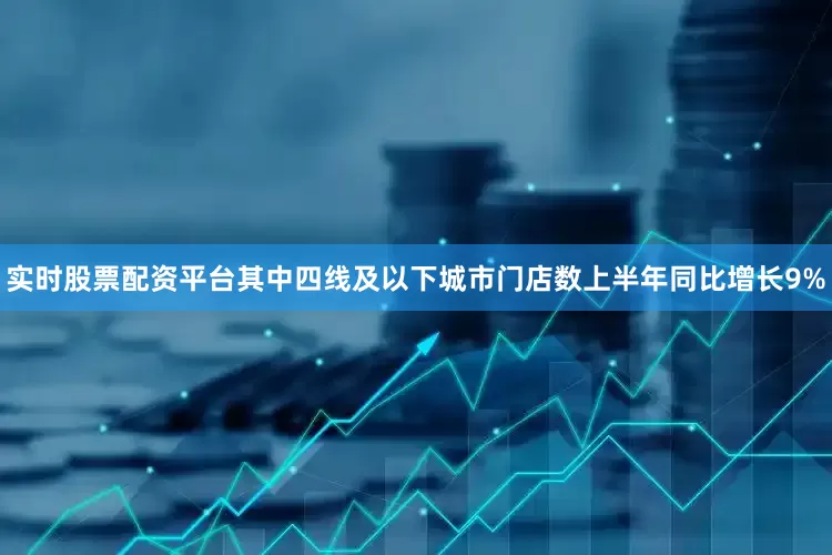 实时股票配资平台其中四线及以下城市门店数上半年同比增长9%