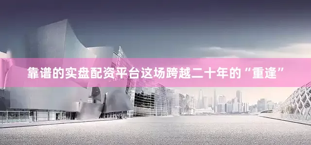 靠谱的实盘配资平台这场跨越二十年的“重逢”
