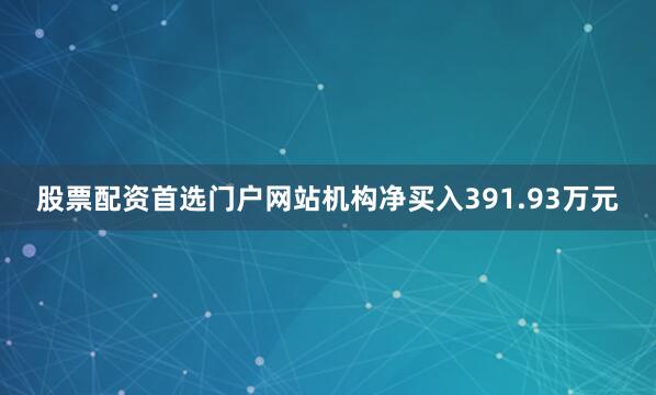 股票配资首选门户网站机构净买入391.93万元