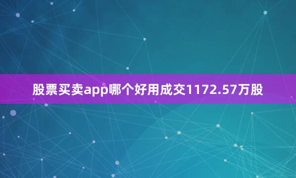 股票买卖app哪个好用成交1172.57万股