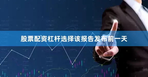 股票配资杠杆选择　　该报告发布前一天