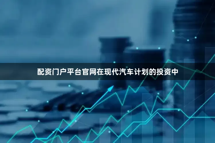 配资门户平台官网在现代汽车计划的投资中