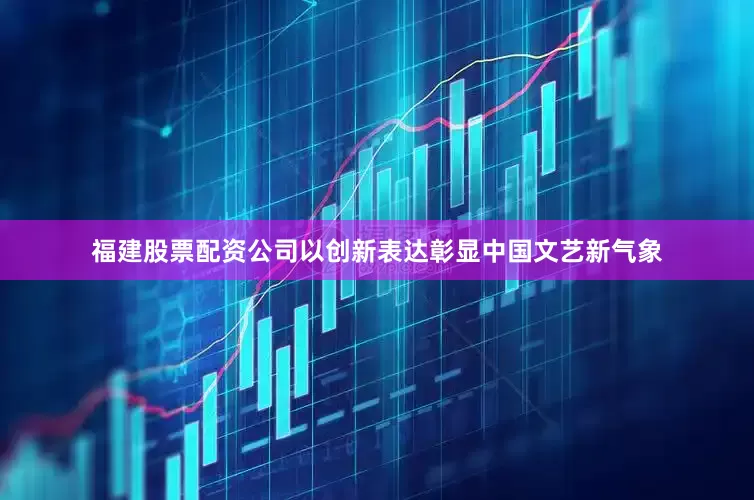 福建股票配资公司以创新表达彰显中国文艺新气象