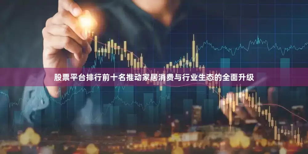 股票平台排行前十名推动家居消费与行业生态的全面升级