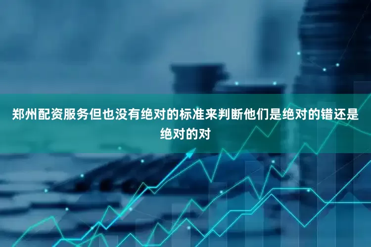 郑州配资服务但也没有绝对的标准来判断他们是绝对的错还是绝对的对
