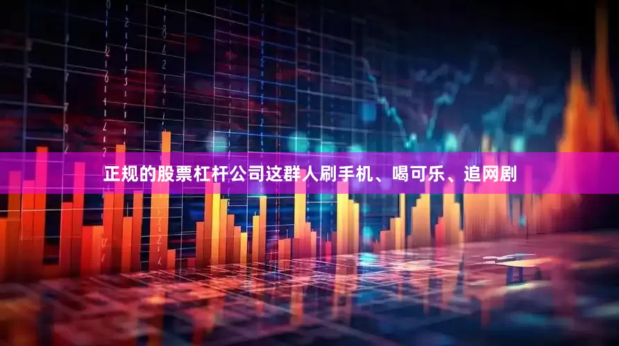 正规的股票杠杆公司这群人刷手机、喝可乐、追网剧