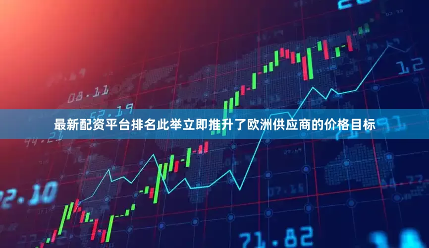 最新配资平台排名此举立即推升了欧洲供应商的价格目标