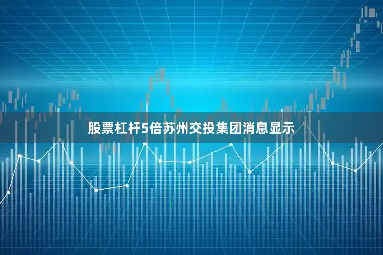股票杠杆5倍苏州交投集团消息显示